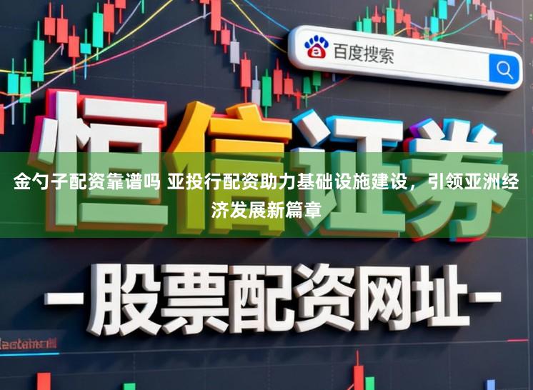 金勺子配资靠谱吗 亚投行配资助力基础设施建设，引领亚洲经济发展新篇章