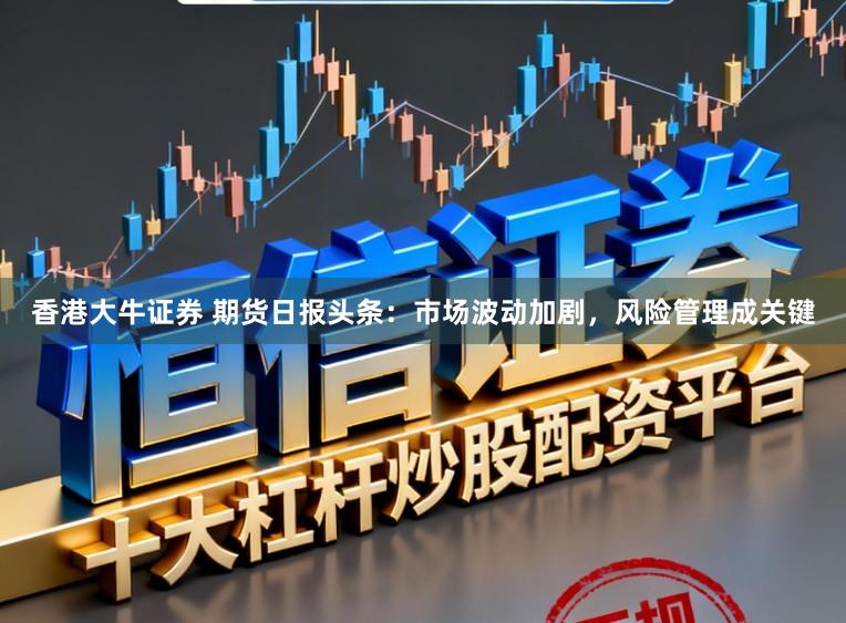 香港大牛证券 期货日报头条：市场波动加剧，风险管理成关键