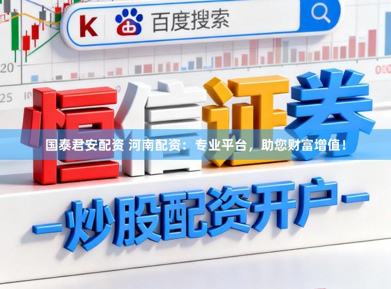 国泰君安配资 河南配资：专业平台，助您财富增值！