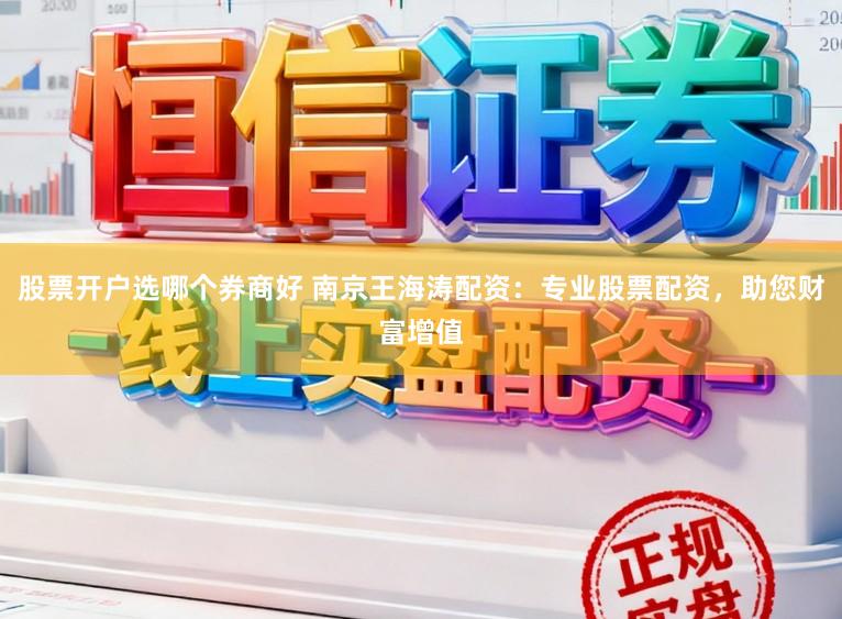 股票开户选哪个券商好 南京王海涛配资：专业股票配资，助您财富增值