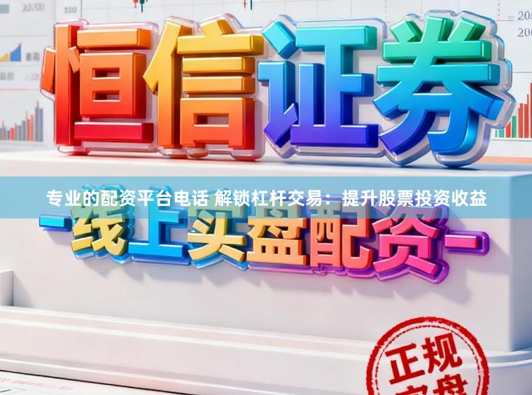专业的配资平台电话 解锁杠杆交易：提升股票投资收益