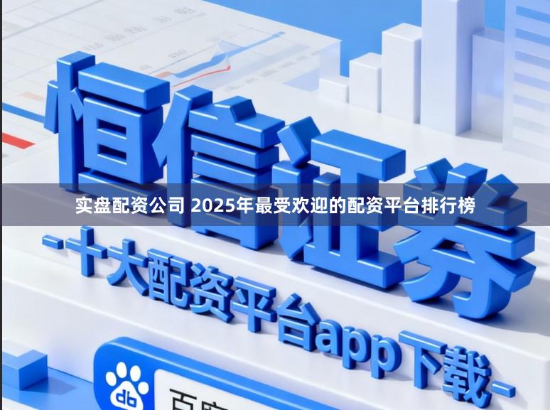 实盘配资公司 2025年最受欢迎的配资平台排行榜