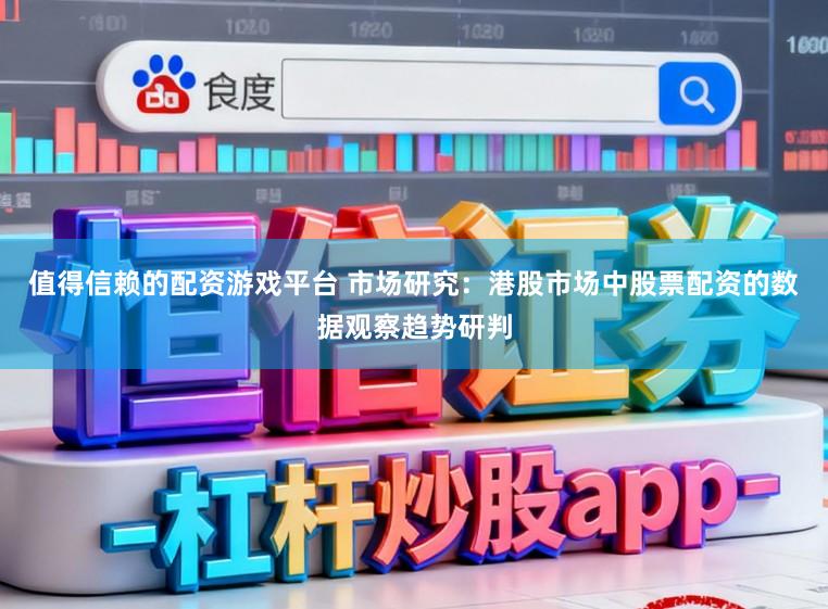 值得信赖的配资游戏平台 市场研究：港股市场中股票配资的数据观察趋势研判