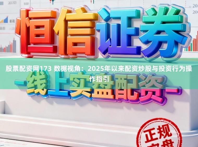 股票配资网173 数据视角：2025年以来配资炒股与投资行为操作指引