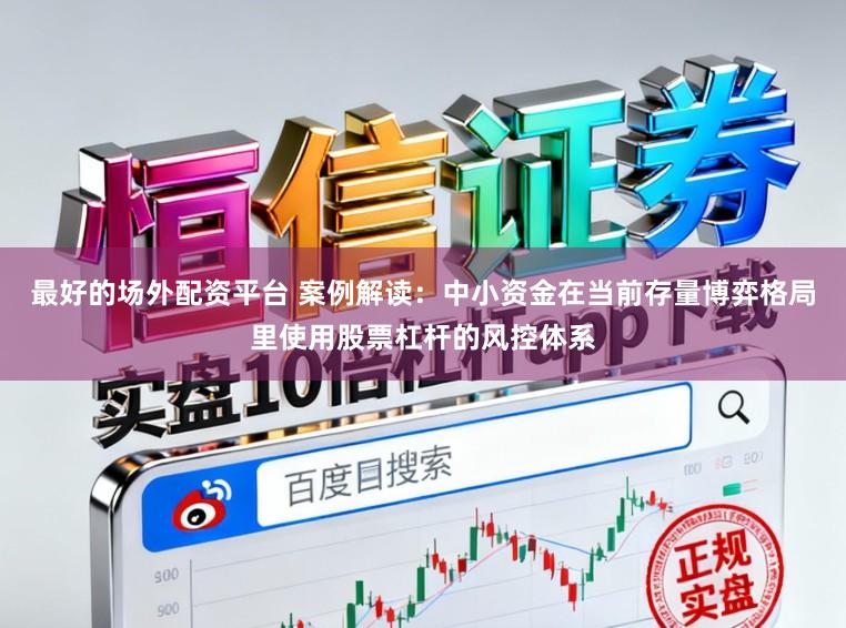 最好的场外配资平台 案例解读：中小资金在当前存量博弈格局里使用股票杠杆的风控体系
