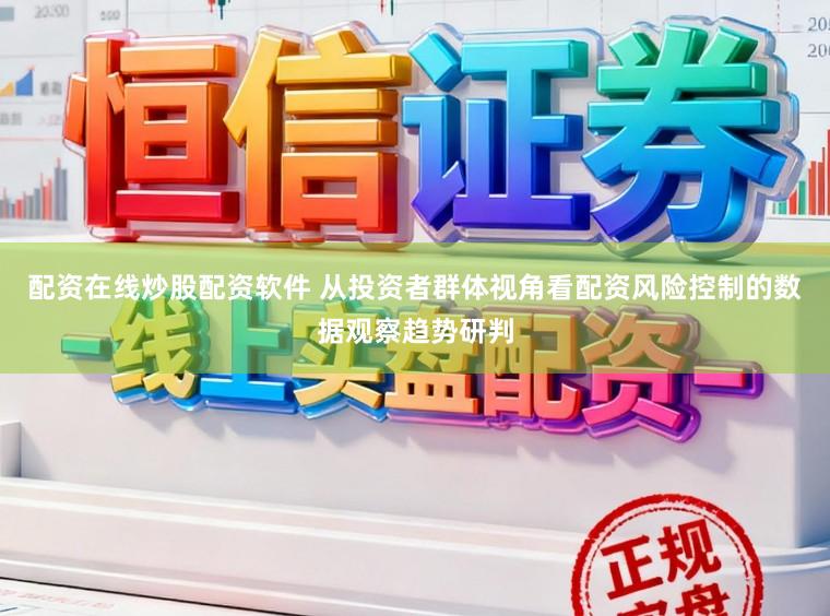 配资在线炒股配资软件 从投资者群体视角看配资风险控制的数据观察趋势研判
