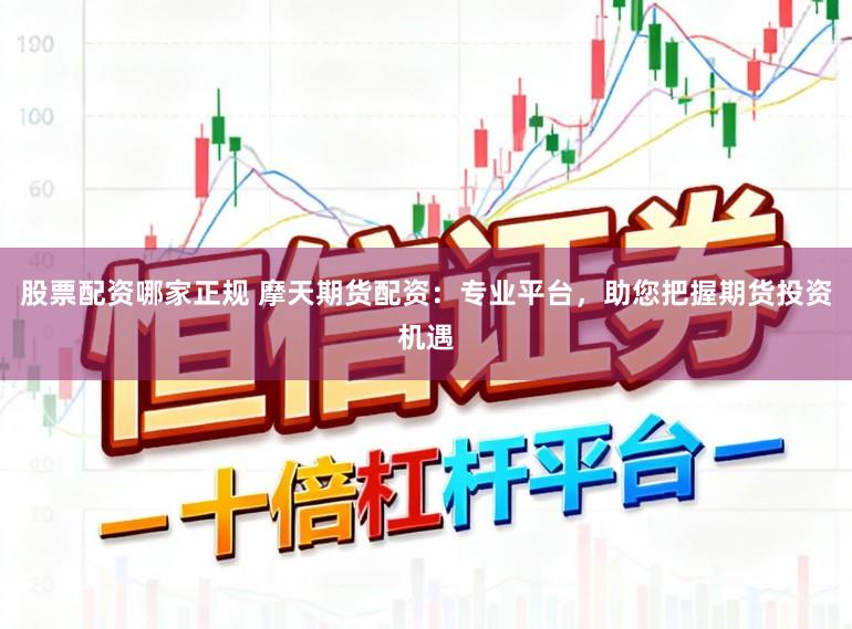 股票配资哪家正规 摩天期货配资：专业平台，助您把握期货投资机遇