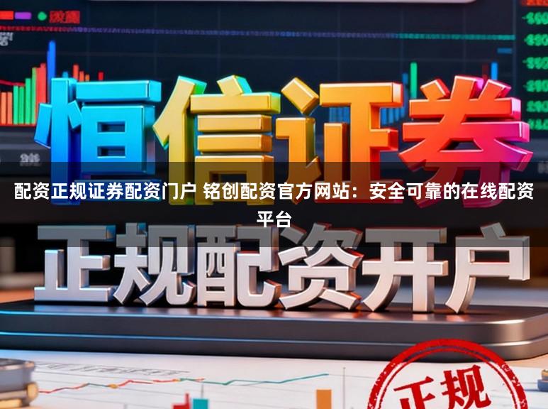 配资正规证券配资门户 铭创配资官方网站：安全可靠的在线配资平台