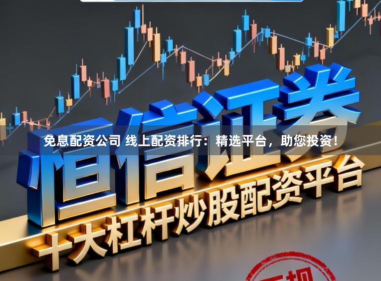 免息配资公司 线上配资排行：精选平台，助您投资！