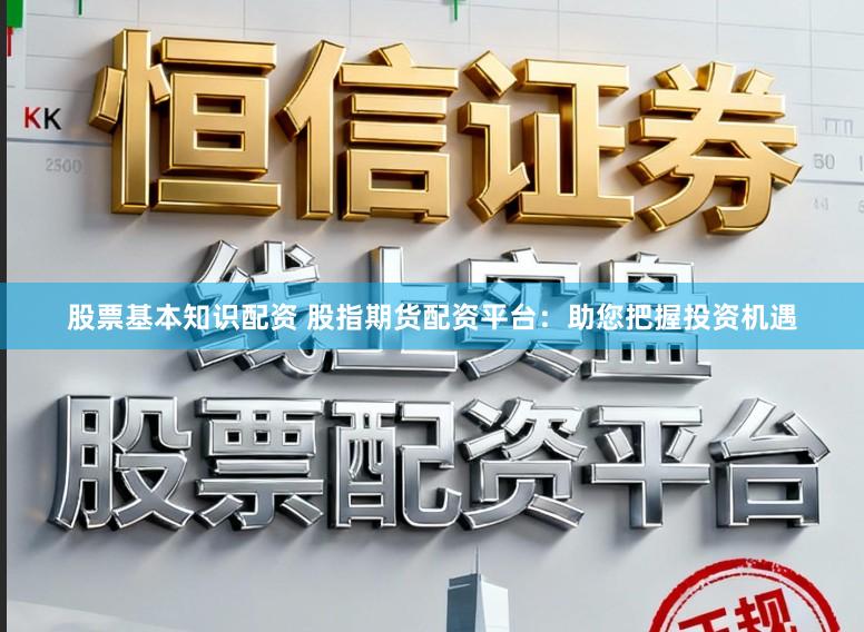 股票基本知识配资 股指期货配资平台：助您把握投资机遇