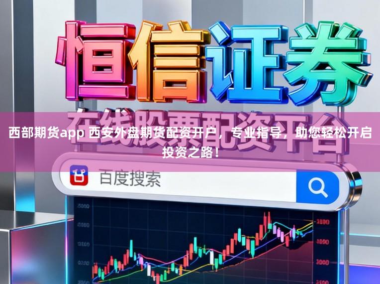 西部期货app 西安外盘期货配资开户，专业指导，助您轻松开启投资之路！