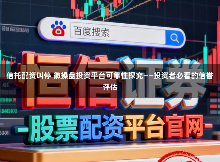 信托配资叫停 徽操盘投资平台可靠性探究——投资者必看的信誉评估
