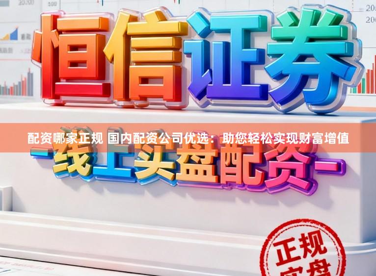 配资哪家正规 国内配资公司优选：助您轻松实现财富增值