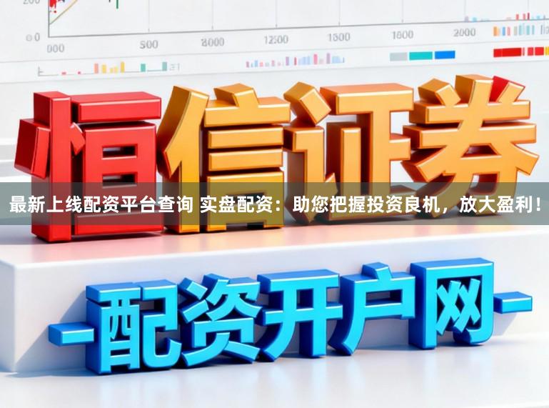 最新上线配资平台查询 实盘配资:助您把握投资良机,放大盈利!