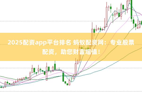 2025配资app平台排名 蚂蚁配资网：专业股票配资，助您财富增值！