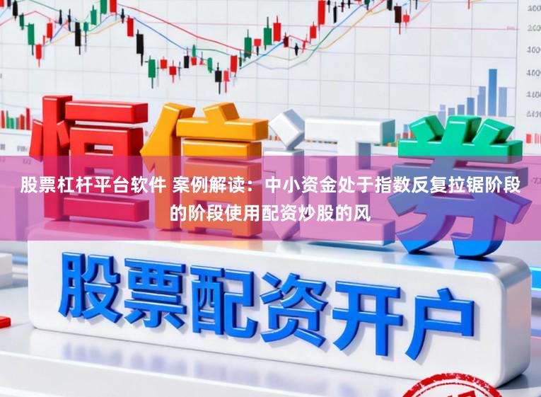 股票杠杆平台软件 案例解读：中小资金处于指数反复拉锯阶段的阶段使用配资炒股的风