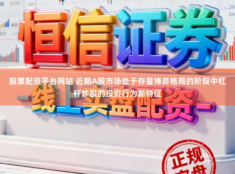 股票配资平台网站 近期A股市场处于存量博弈格局的阶段中杠杆炒股的投资行为新特征