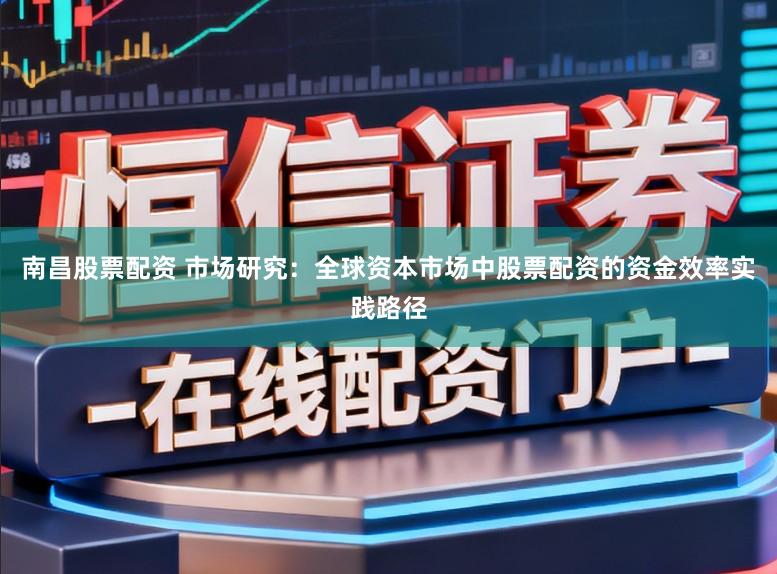 南昌股票配资 市场研究：全球资本市场中股票配资的资金效率实践路径
