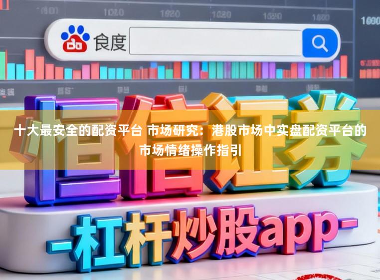 十大最安全的配资平台 市场研究：港股市场中实盘配资平台的市场情绪操作指引