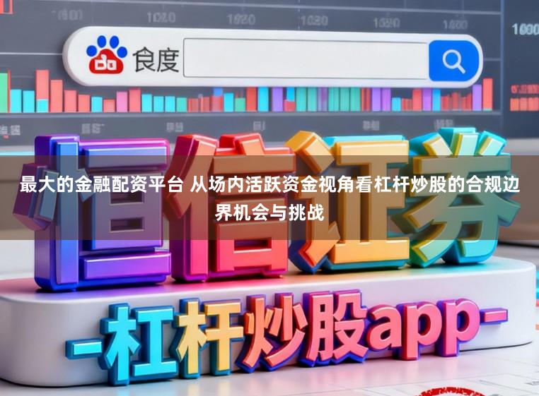 最大的金融配资平台 从场内活跃资金视角看杠杆炒股的合规边界机会与挑战