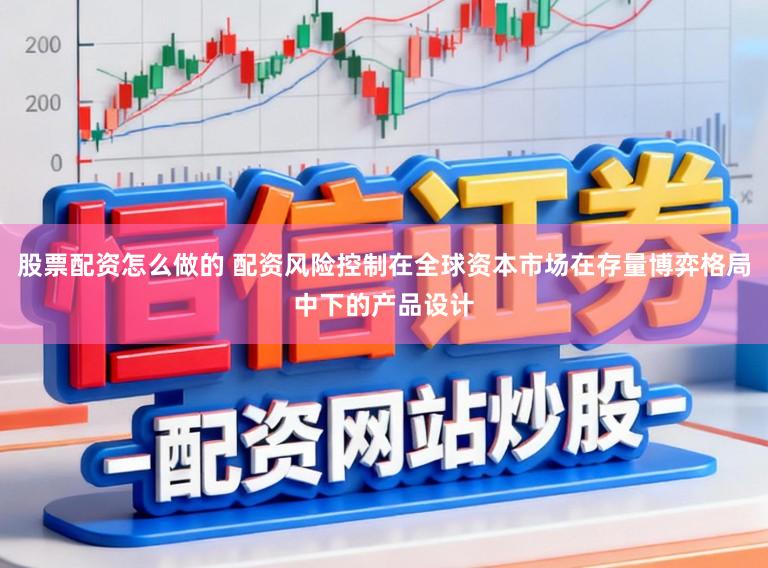 股票配资怎么做的 配资风险控制在全球资本市场在存量博弈格局中下的产品设计