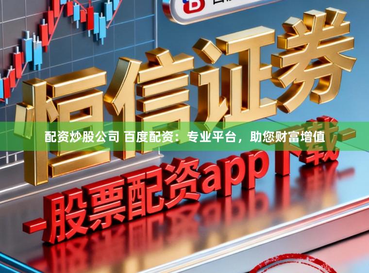 配资炒股公司 百度配资：专业平台，助您财富增值