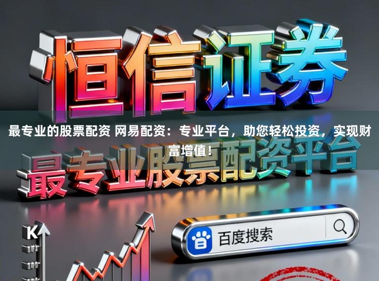 最专业的股票配资 网易配资：专业平台，助您轻松投资，实现财富增值！