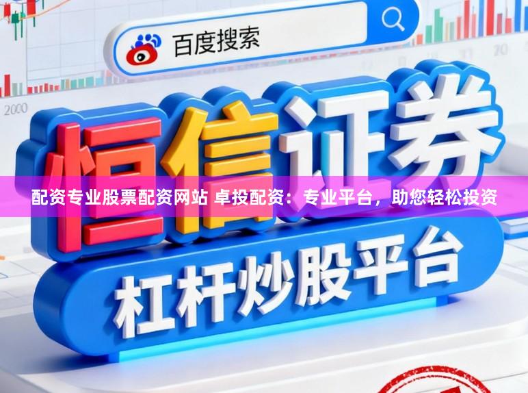 配资专业股票配资网站 卓投配资：专业平台，助您轻松投资