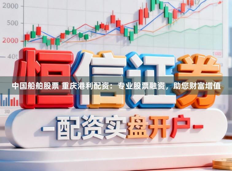 中国船舶股票 重庆港利配资：专业股票融资，助您财富增值