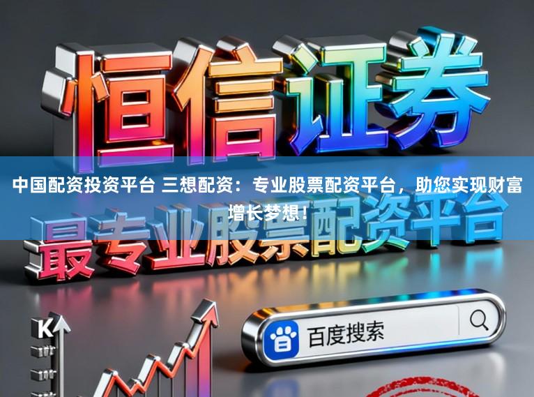 中国配资投资平台 三想配资：专业股票配资平台，助您实现财富增长梦想！