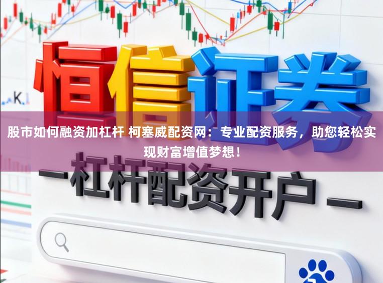 股市如何融资加杠杆 柯塞威配资网：专业配资服务，助您轻松实现财富增值梦想！