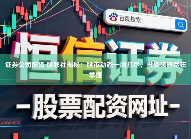 证券公司配资 股联社揭秘：股市动态一网打尽，投资策略尽在掌握