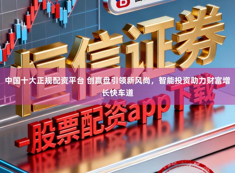 中国十大正规配资平台 创赢盘引领新风尚，智能投资助力财富增长快车道