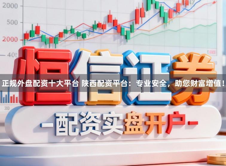 正规外盘配资十大平台 陕西配资平台：专业安全，助您财富增值！