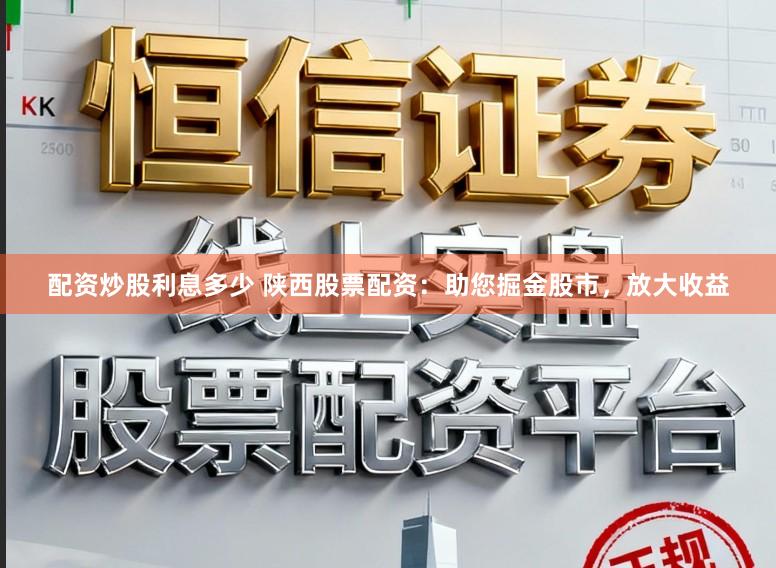 配资炒股利息多少 陕西股票配资：助您掘金股市，放大收益