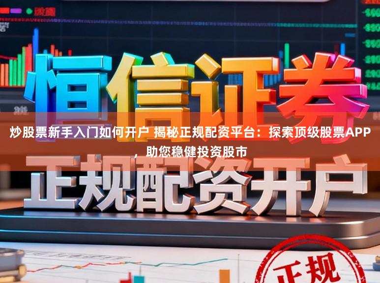 炒股票新手入门如何开户 揭秘正规配资平台：探索顶级股票APP，助您稳健投资股市