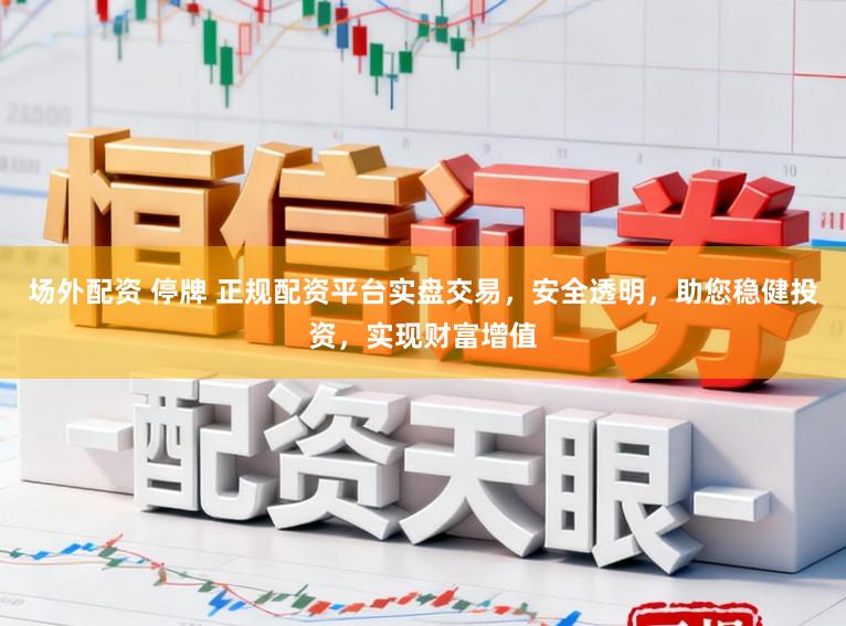 场外配资 停牌 正规配资平台实盘交易，安全透明，助您稳健投资，实现财富增值