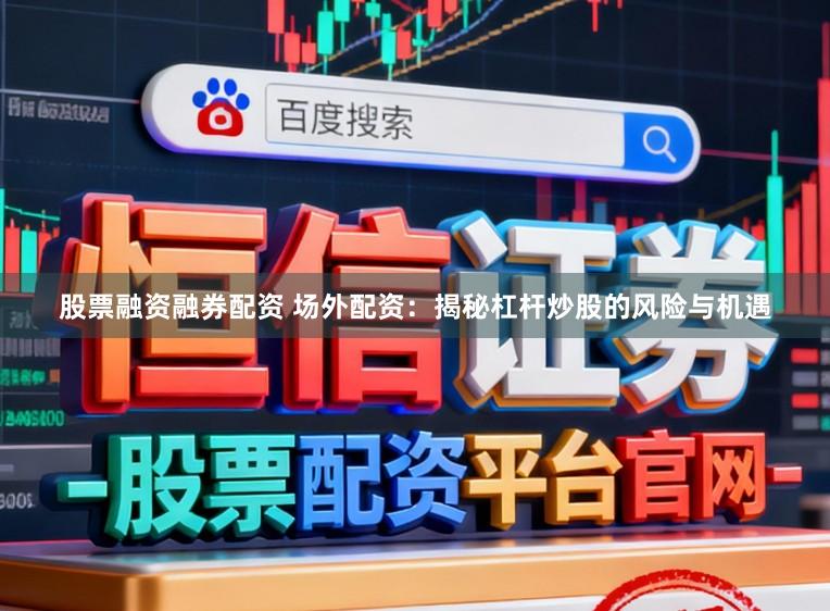 股票融资融券配资 场外配资：揭秘杠杆炒股的风险与机遇