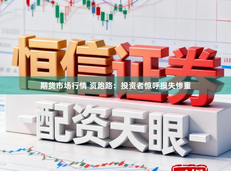 期货市场行情 资跑路：投资者惊呼损失惨重