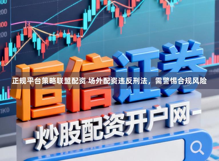 正规平台策略联盟配资 场外配资违反刑法，需警惕合规风险