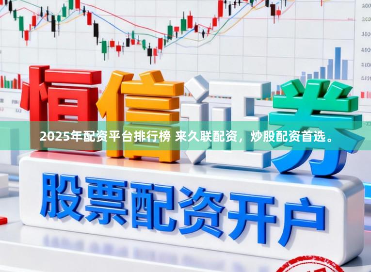 2025年配资平台排行榜 来久联配资，炒股配资首选。