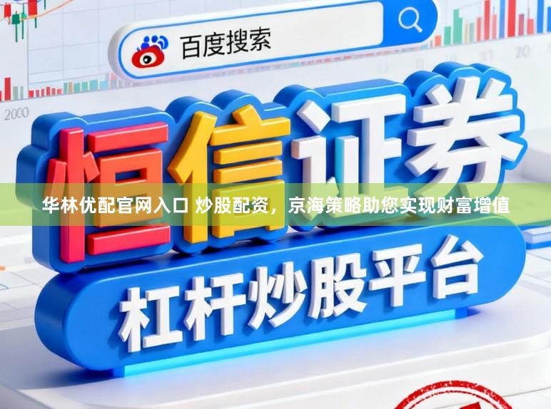 华林优配官网入口 炒股配资，京海策略助您实现财富增值