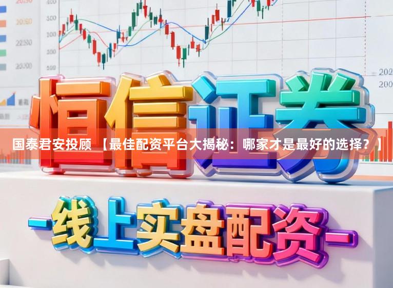 国泰君安投顾 【最佳配资平台大揭秘：哪家才是最好的选择？】