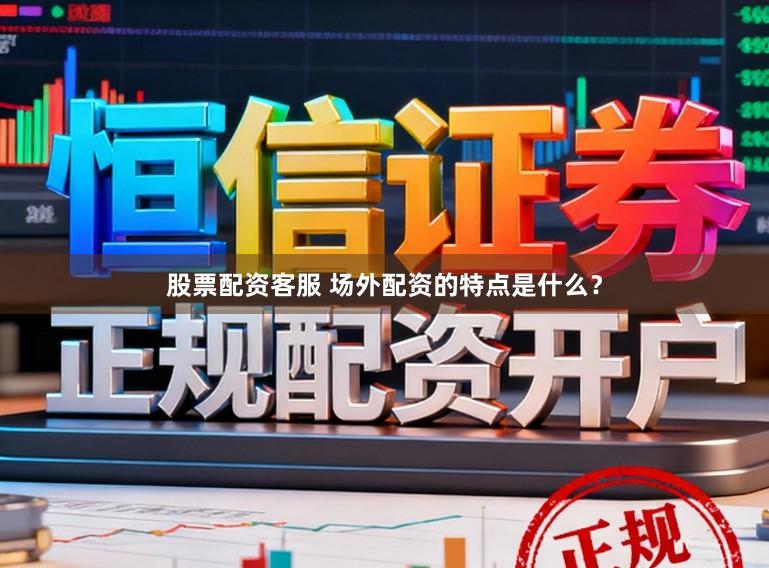 股票配资客服 场外配资的特点是什么？