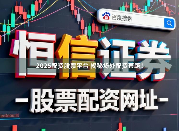 2025配资股票平台 揭秘场外配资套路！