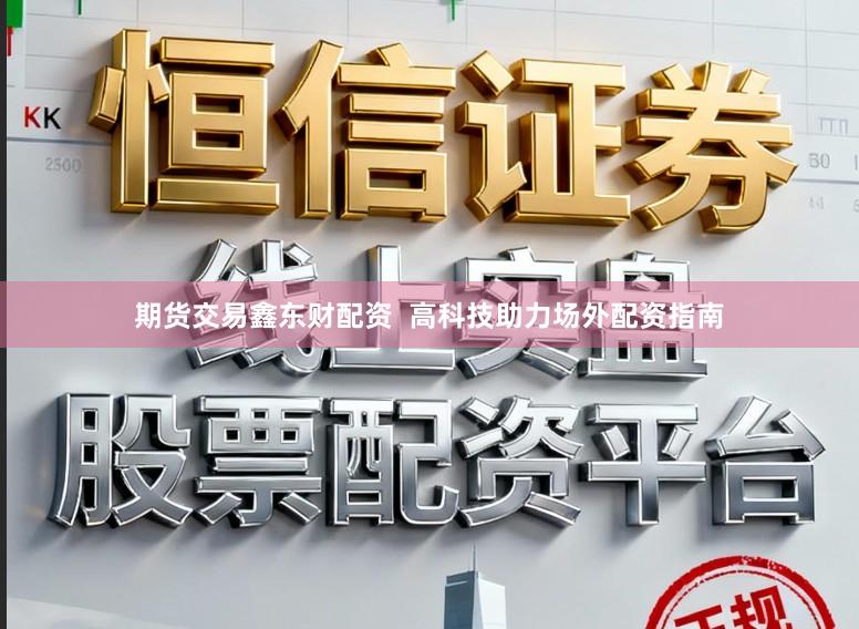 期货交易鑫东财配资  高科技助力场外配资指南