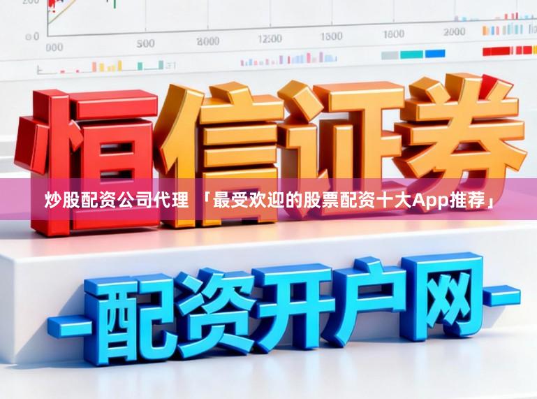 炒股配资公司代理 「最受欢迎的股票配资十大App推荐」