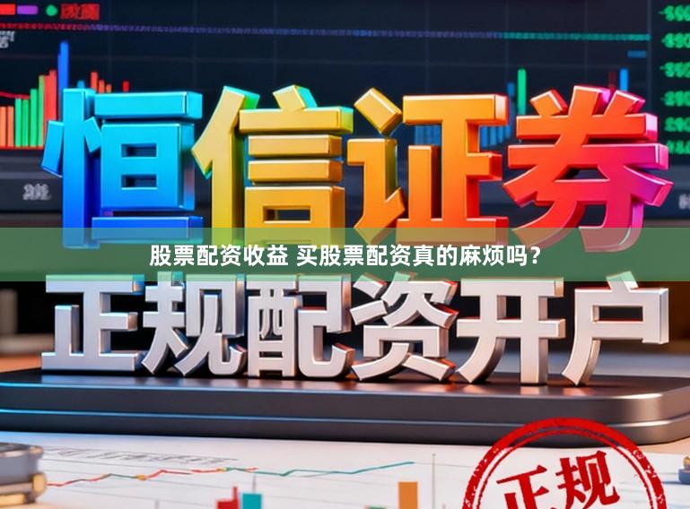 股票配资收益 买股票配资真的麻烦吗?