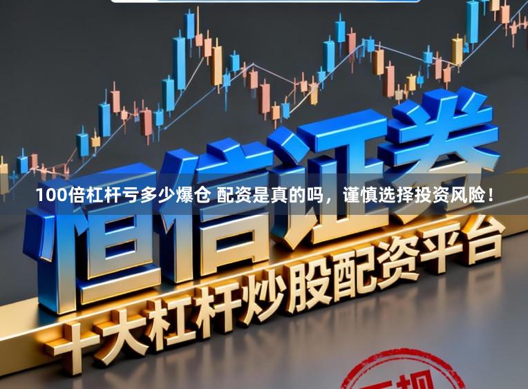 100倍杠杆亏多少爆仓 配资是真的吗,谨慎选择投资风险!