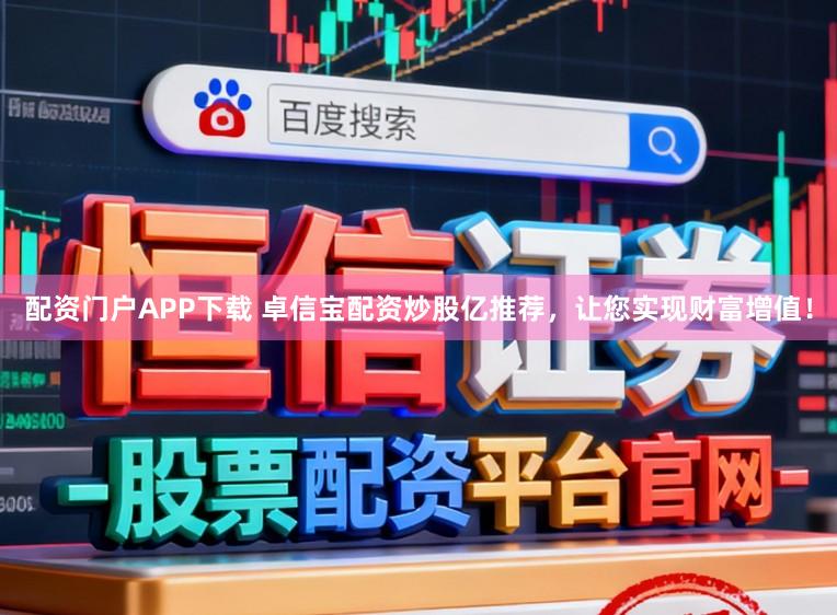 配资门户APP下载 卓信宝配资炒股亿推荐，让您实现财富增值！
